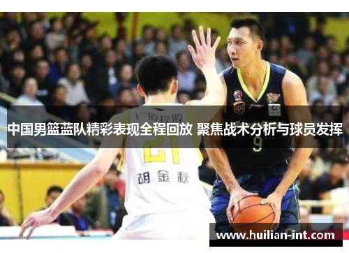 中国男篮蓝队精彩表现全程回放 聚焦战术分析与球员发挥