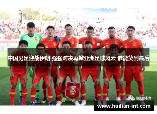 中国男足迎战伊朗 强强对决再掀亚洲足球风云 谁能笑到最后