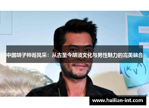 中国胡子帅哥风采：从古至今胡须文化与男性魅力的完美融合