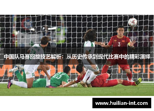 中国队马赛回旋技艺解析：从历史传承到现代比赛中的精彩演绎