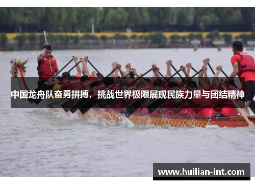 中国龙舟队奋勇拼搏，挑战世界极限展现民族力量与团结精神