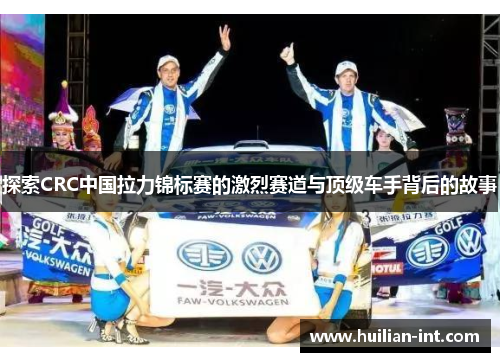 探索CRC中国拉力锦标赛的激烈赛道与顶级车手背后的故事