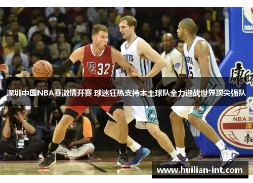 深圳中国NBA赛激情开赛 球迷狂热支持本土球队全力迎战世界顶尖强队