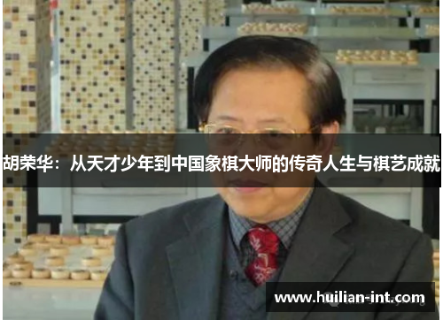 胡荣华：从天才少年到中国象棋大师的传奇人生与棋艺成就